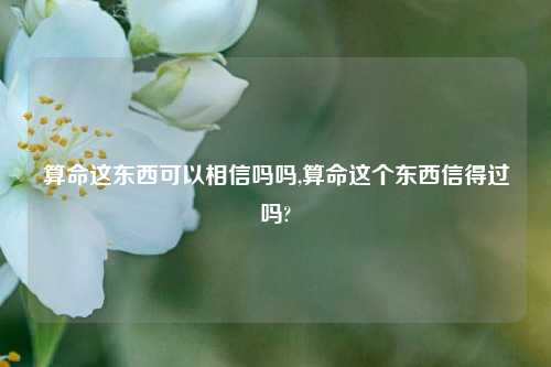 算命这东西可以相信吗吗,算命这个东西信得过吗?