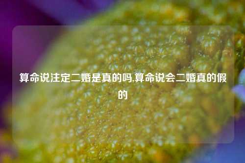 算命说注定二婚是真的吗,算命说会二婚真的假的