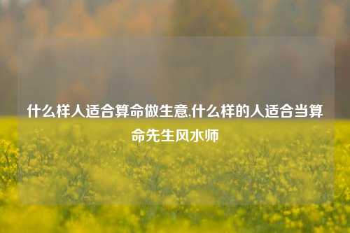 什么样人适合算命做生意,什么样的人适合当算命先生风水师