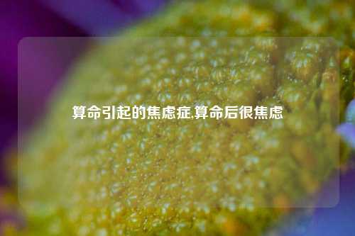 算命引起的焦虑症,算命后很焦虑