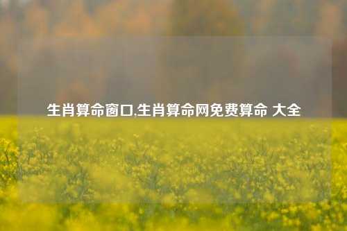 生肖算命窗口,生肖算命网免费算命 大全