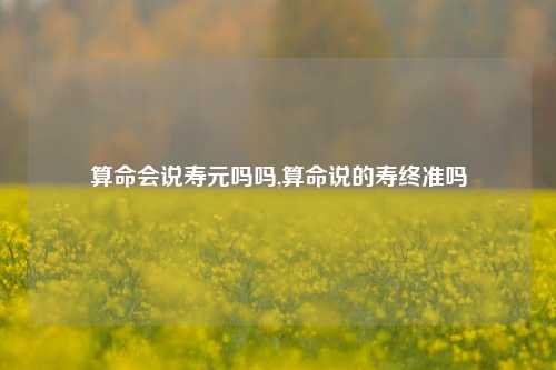 算命会说寿元吗吗,算命说的寿终准吗