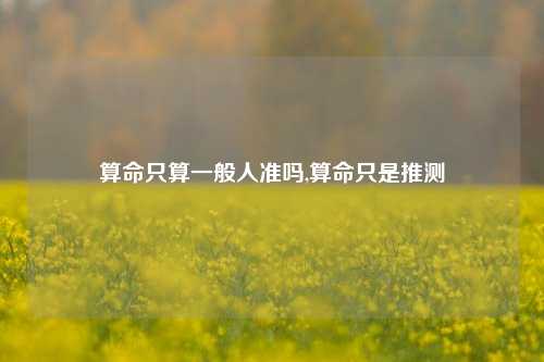 算命只算一般人准吗,算命只是推测