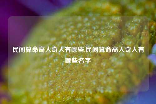 民间算命高人奇人有哪些,民间算命高人奇人有哪些名字