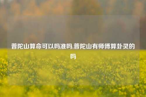 普陀山算命可以吗准吗,普陀山有师傅算卦灵的吗