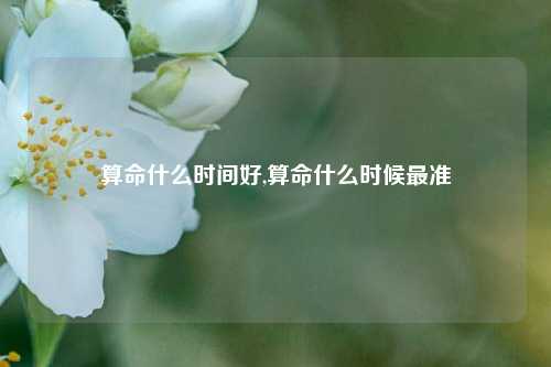 算命什么时间好,算命什么时候最准