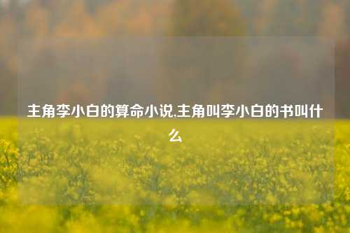 主角李小白的算命小说,主角叫李小白的书叫什么