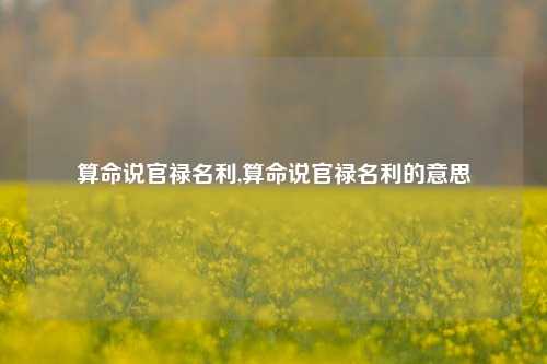 算命说官禄名利,算命说官禄名利的意思