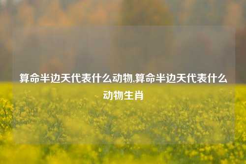 算命半边天代表什么动物,算命半边天代表什么动物生肖