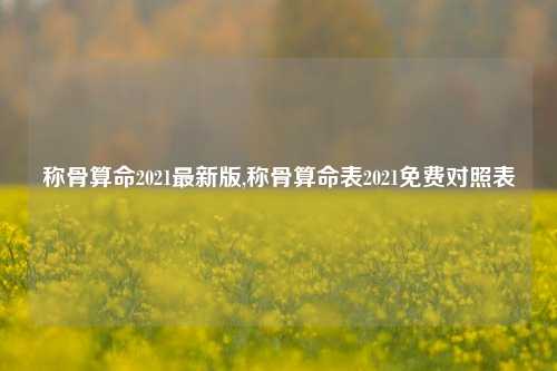 称骨算命2021最新版,称骨算命表2021免费对照表