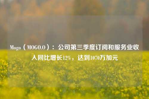 Mogo（MOGO.O）：公司第三季度订阅和服务业收入同比增长12%，达到1070万加元