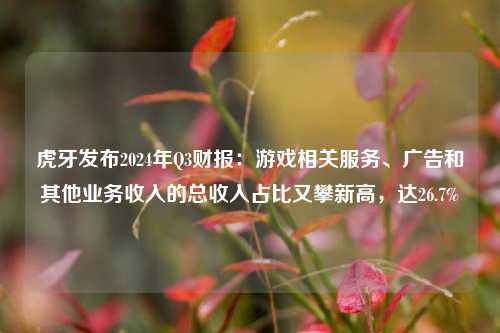 虎牙发布2024年Q3财报：游戏相关服务、广告和其他业务收入的总收入占比又攀新高，达26.7%