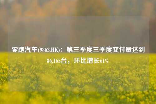 零跑汽车(9863.HK)：第三季度三季度交付量达到86,165台，环比增长61%