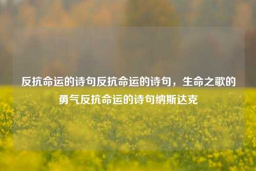 反抗命运的诗句反抗命运的诗句，生命之歌的勇气反抗命运的诗句纳斯达克