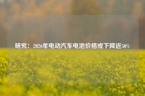 研究：2026年电动汽车电池价格或下降近50%