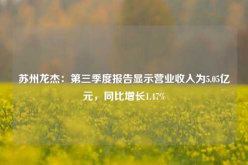 苏州龙杰：第三季度报告显示营业收入为5.05亿元，同比增长1.47%