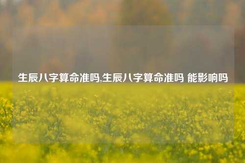 生辰八字算命准吗,生辰八字算命准吗 能影响吗