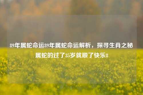 89年属蛇命运89年属蛇命运解析，探寻生肖之秘属蛇的过了35岁就顺了快乐8