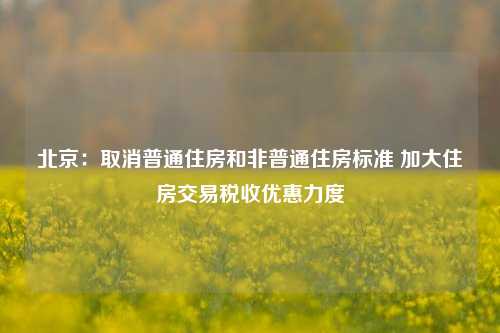 北京：取消普通住房和非普通住房标准 加大住房交易税收优惠力度