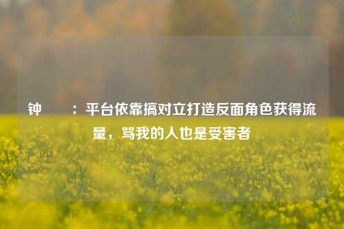 钟睒睒：平台依靠搞对立打造反面角色获得流量，骂我的人也是受害者