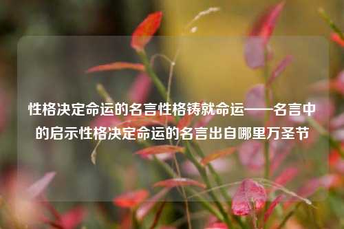 性格决定命运的名言性格铸就命运——名言中的启示性格决定命运的名言出自哪里万圣节