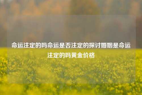 命运注定的吗命运是否注定的探讨婚姻是命运注定的吗黄金价格