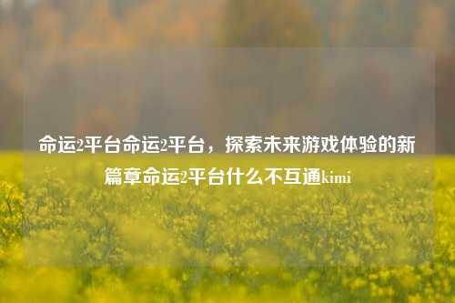 命运2平台命运2平台，探索未来游戏体验的新篇章命运2平台什么不互通kimi