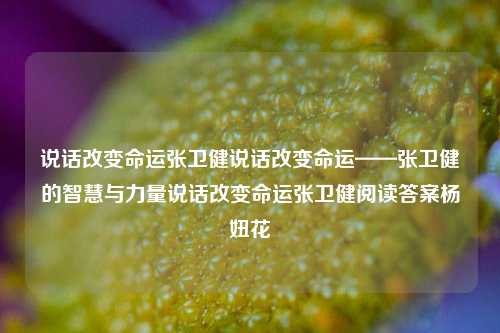 说话改变命运张卫健说话改变命运——张卫健的智慧与力量说话改变命运张卫健阅读答案杨妞花