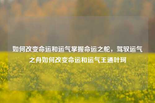 如何改变命运和运气掌握命运之舵，驾驭运气之舟如何改变命运和运气王通叶珂