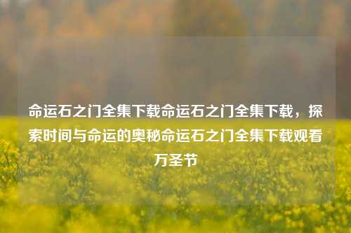 命运石之门全集下载命运石之门全集下载，探索时间与命运的奥秘命运石之门全集下载观看万圣节