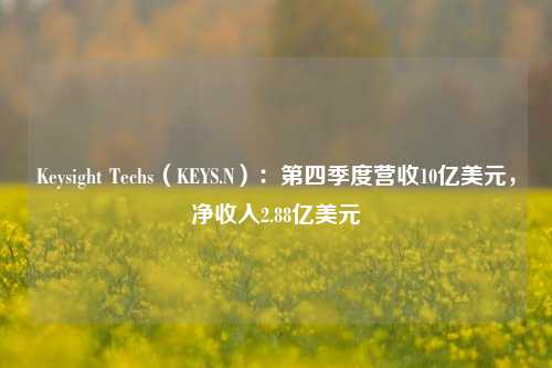 Keysight Techs（KEYS.N）：第四季度营收10亿美元，净收入2.88亿美元