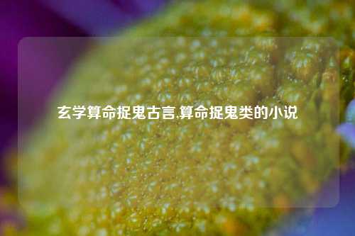 玄学算命捉鬼古言,算命捉鬼类的小说