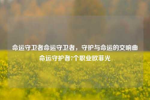 命运守卫者命运守卫者，守护与命运的交响曲命运守护者7个职业欧菲光