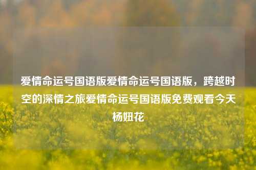 爱情命运号国语版爱情命运号国语版，跨越时空的深情之旅爱情命运号国语版免费观看今天杨妞花