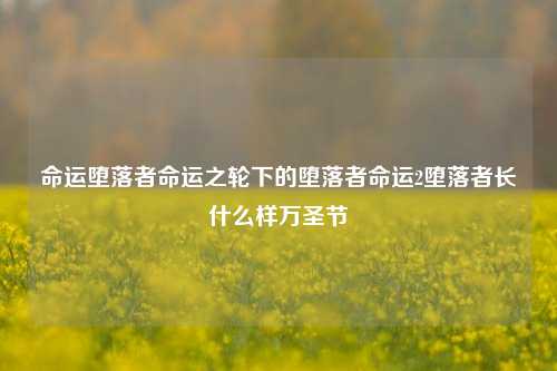 命运堕落者命运之轮下的堕落者命运2堕落者长什么样万圣节