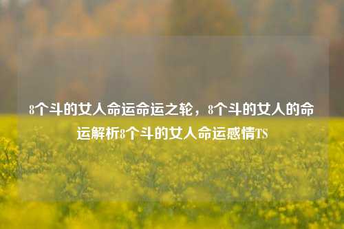 8个斗的女人命运命运之轮，8个斗的女人的命运解析8个斗的女人命运感情TS