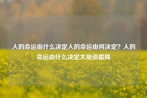 人的命运由什么决定人的命运由何决定？人的命运由什么决定大佬谈霜降