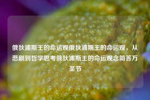 俄狄浦斯王的命运观俄狄浦斯王的命运观，从悲剧到哲学思考俄狄浦斯王的命运观念简答万圣节