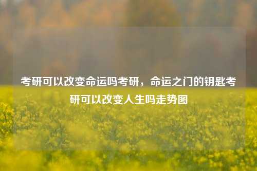 考研可以改变命运吗考研，命运之门的钥匙考研可以改变人生吗走势图