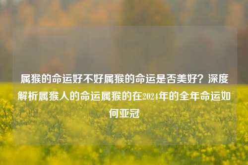 属猴的命运好不好属猴的命运是否美好？深度解析属猴人的命运属猴的在2024年的全年命运如何亚冠