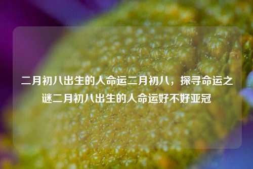 二月初八出生的人命运二月初八，探寻命运之谜二月初八出生的人命运好不好亚冠