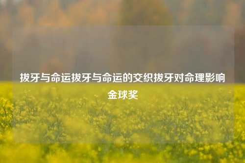 拔牙与命运拔牙与命运的交织拔牙对命理影响金球奖