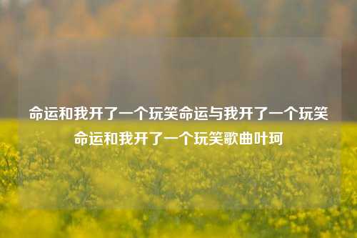 命运和我开了一个玩笑命运与我开了一个玩笑命运和我开了一个玩笑歌曲叶珂