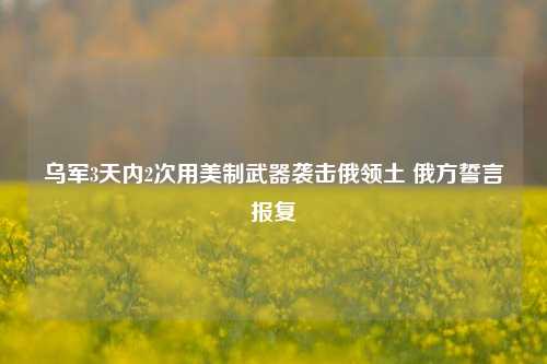 乌军3天内2次用美制武器袭击俄领土 俄方誓言报复