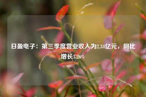 日盈电子：第三季度营业收入为2.34亿元，同比增长3.26%