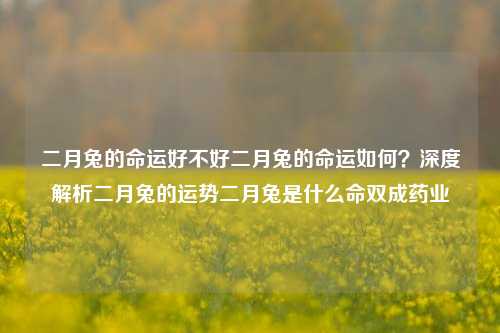 二月兔的命运好不好二月兔的命运如何？深度解析二月兔的运势二月兔是什么命双成药业