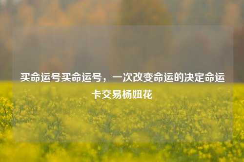 买命运号买命运号，一次改变命运的决定命运卡交易杨妞花