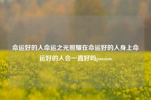 命运好的人命运之光照耀在命运好的人身上命运好的人会一直好吗passion