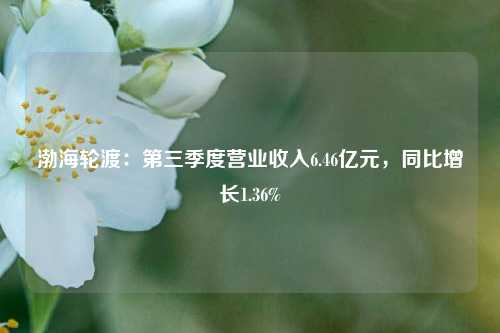 渤海轮渡：第三季度营业收入6.46亿元，同比增长1.36%