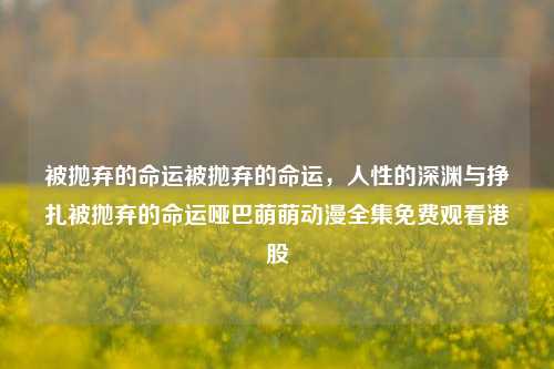 被抛弃的命运被抛弃的命运，人性的深渊与挣扎被抛弃的命运哑巴萌萌动漫全集免费观看港股